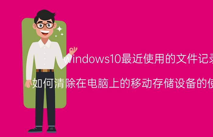 windows10最近使用的文件记录 如何清除在电脑上的移动存储设备的使用记录？